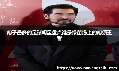 胡子最多的足球明星盘点谁是绿茵场上的胡须王者