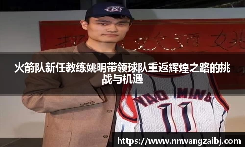 火箭队新任教练姚明带领球队重返辉煌之路的挑战与机遇