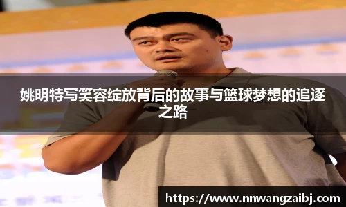 姚明特写笑容绽放背后的故事与篮球梦想的追逐之路