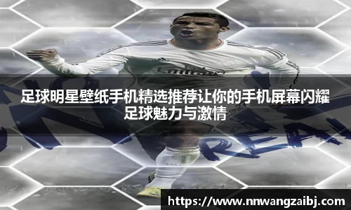 足球明星壁纸手机精选推荐让你的手机屏幕闪耀足球魅力与激情