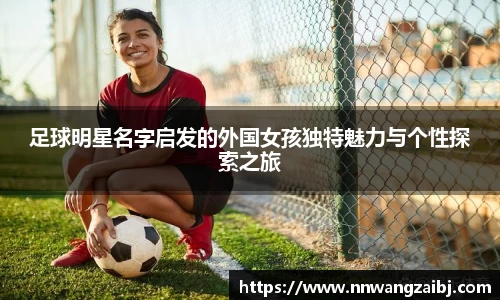 足球明星名字启发的外国女孩独特魅力与个性探索之旅