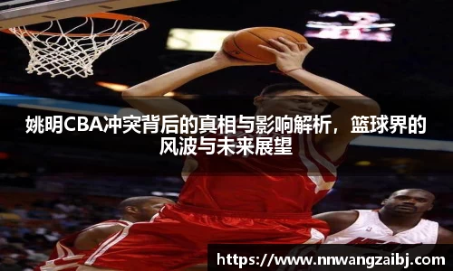 姚明CBA冲突背后的真相与影响解析，篮球界的风波与未来展望