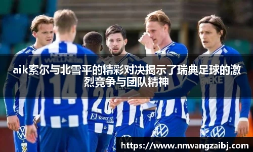 aik索尔与北雪平的精彩对决揭示了瑞典足球的激烈竞争与团队精神