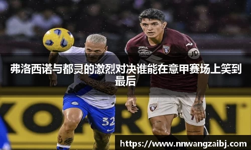 弗洛西诺与都灵的激烈对决谁能在意甲赛场上笑到最后