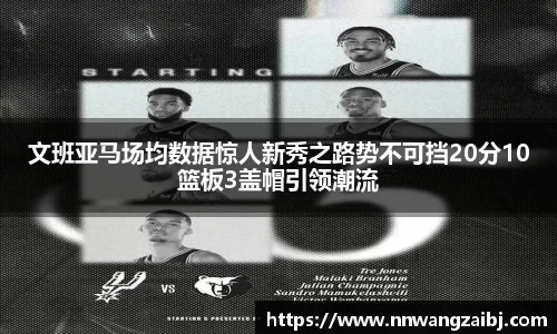 文班亚马场均数据惊人新秀之路势不可挡20分10篮板3盖帽引领潮流