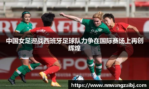 中国女足迎战西班牙足球队力争在国际赛场上再创辉煌