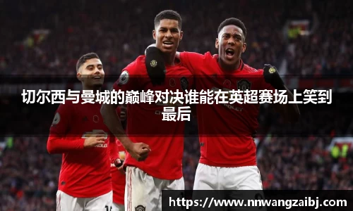 切尔西与曼城的巅峰对决谁能在英超赛场上笑到最后