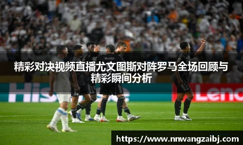 精彩对决视频直播尤文图斯对阵罗马全场回顾与精彩瞬间分析