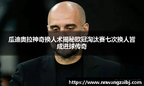 瓜迪奥拉神奇换人术揭秘欧冠淘汰赛七次换人皆成进球传奇