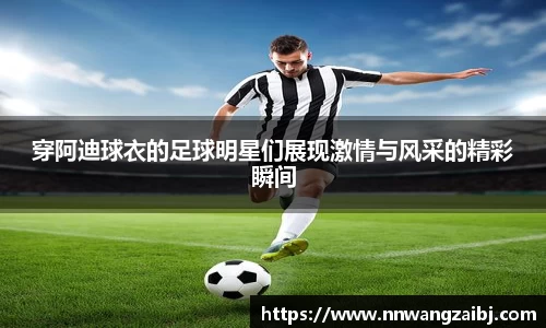 穿阿迪球衣的足球明星们展现激情与风采的精彩瞬间