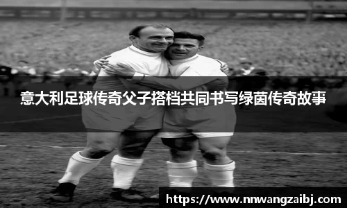 意大利足球传奇父子搭档共同书写绿茵传奇故事