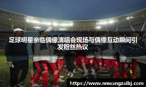 足球明星亲临偶像演唱会现场与偶像互动瞬间引发粉丝热议